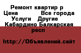 Ремонт квартир р › Цена ­ 2 000 - Все города Услуги » Другие   . Кабардино-Балкарская респ.